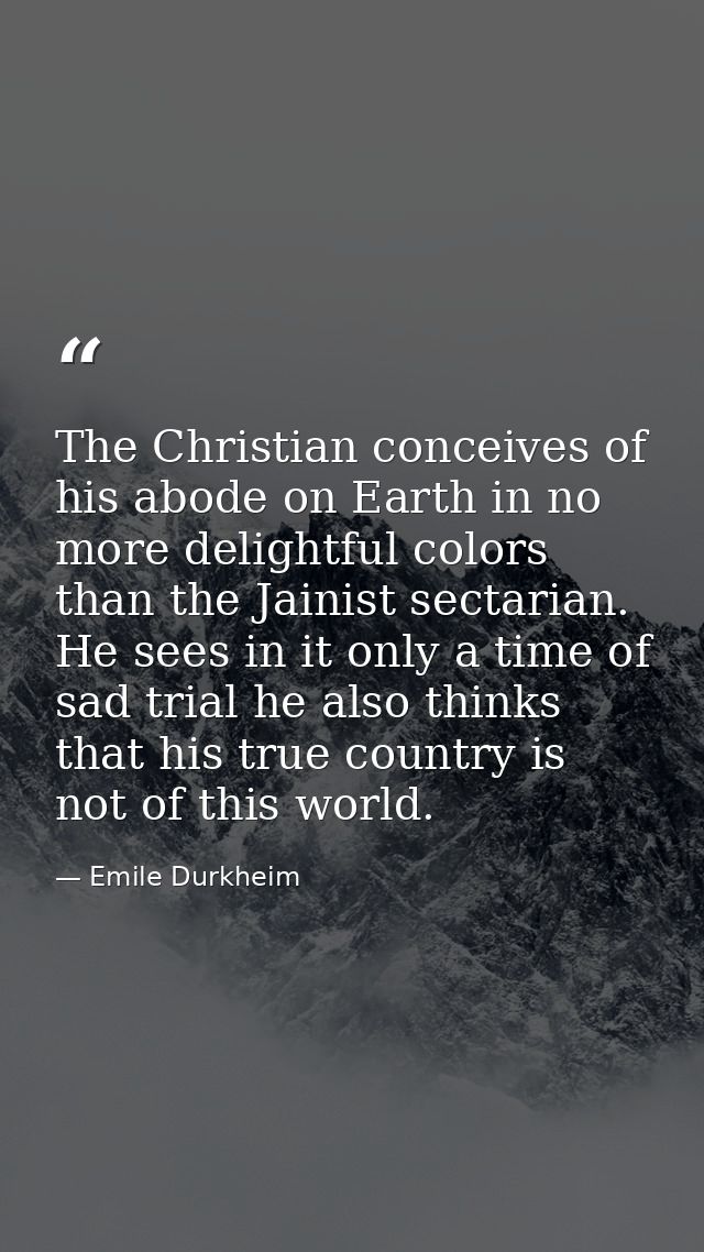 The Christian conceives of his abode on Earth in no more delightful colors than the Jainist sectarian. He sees in it onl — Emile Durkheim
