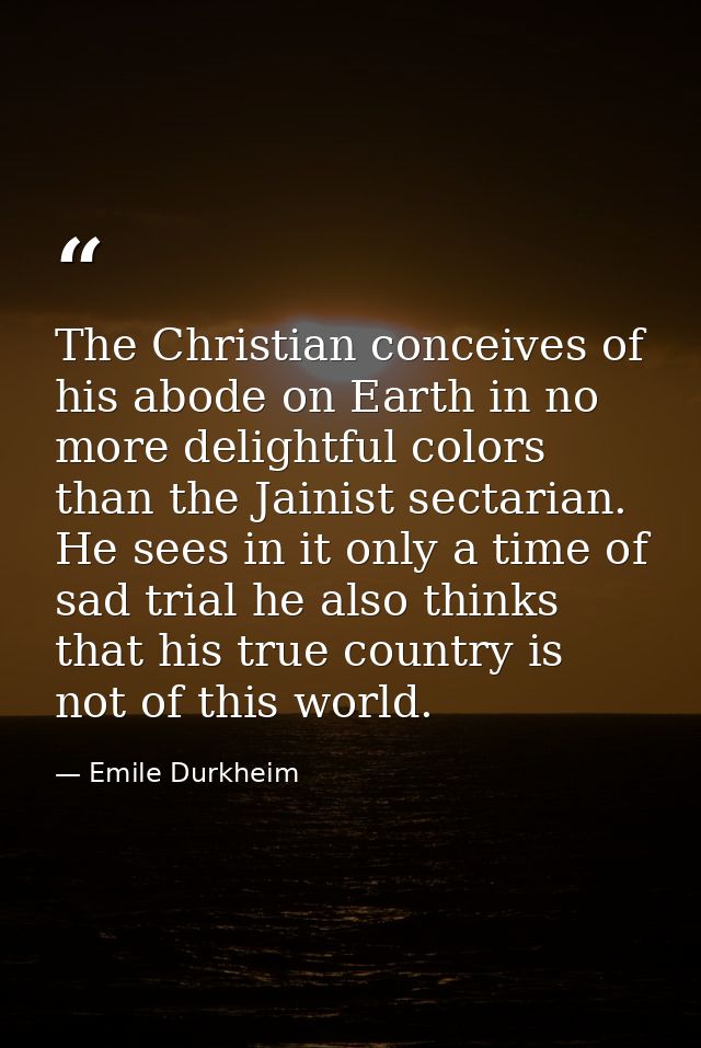 The Christian conceives of his abode on Earth in no more delightful colors than the Jainist sectarian. He sees in it onl — Emile Durkheim