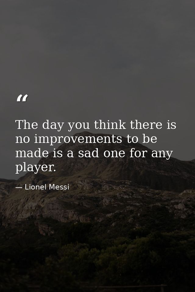 The day you think there is no improvements to be made is a sad one for any player. — Lionel Messi