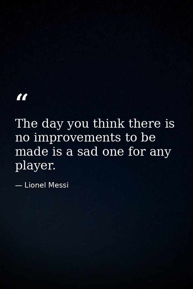 The day you think there is no improvements to be made is a sad one for any player. — Lionel Messi