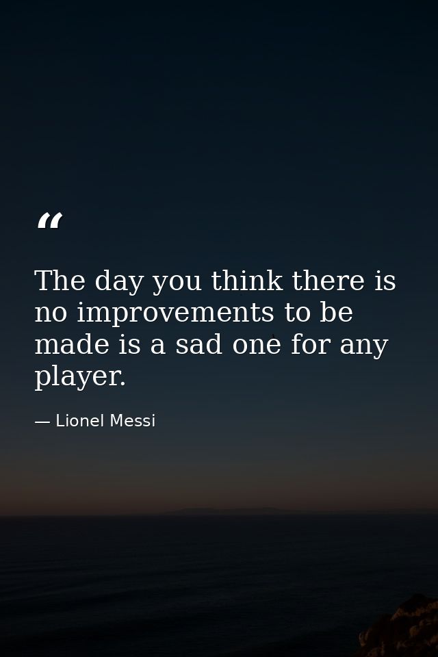 The day you think there is no improvements to be made is a sad one for any player. — Lionel Messi