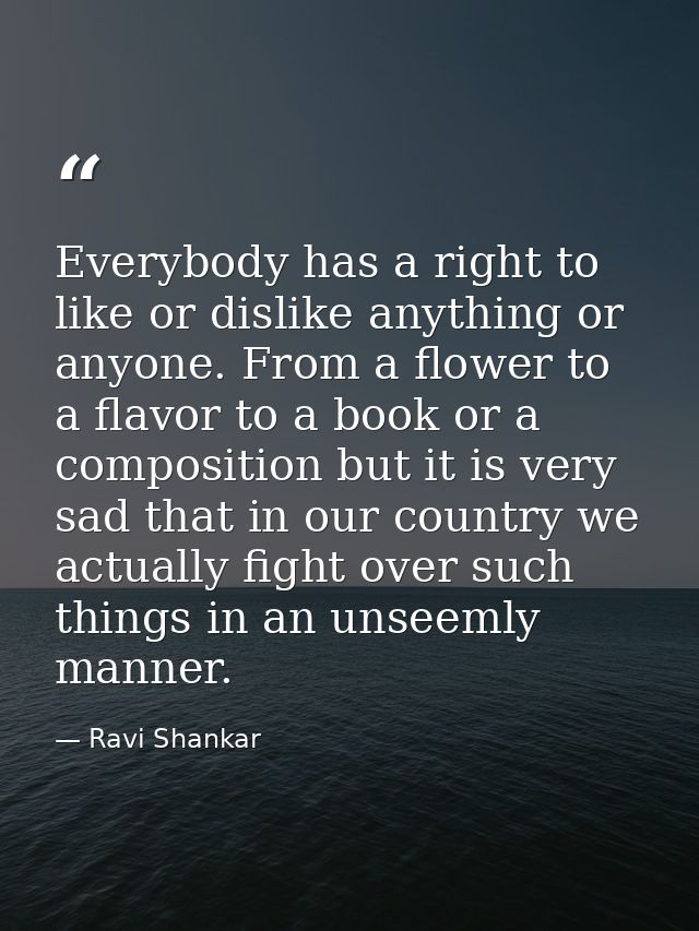 Everybody has a right to like or dislike anything or anyone. From a flower to a flavor to a book or a composition but it — Ravi Shankar