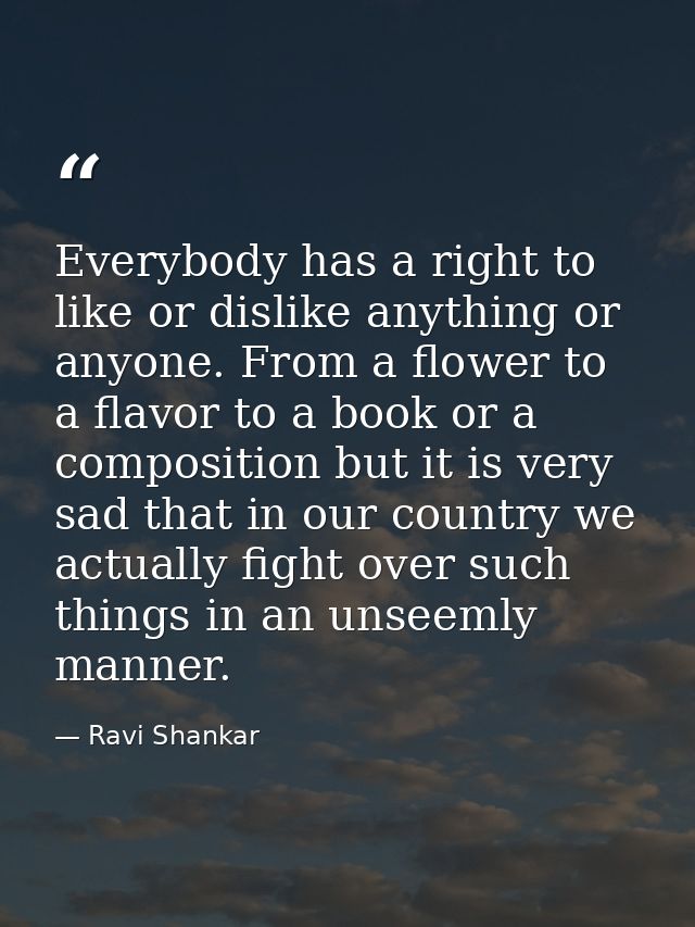 Everybody has a right to like or dislike anything or anyone. From a flower to a flavor to a book or a composition but it — Ravi Shankar