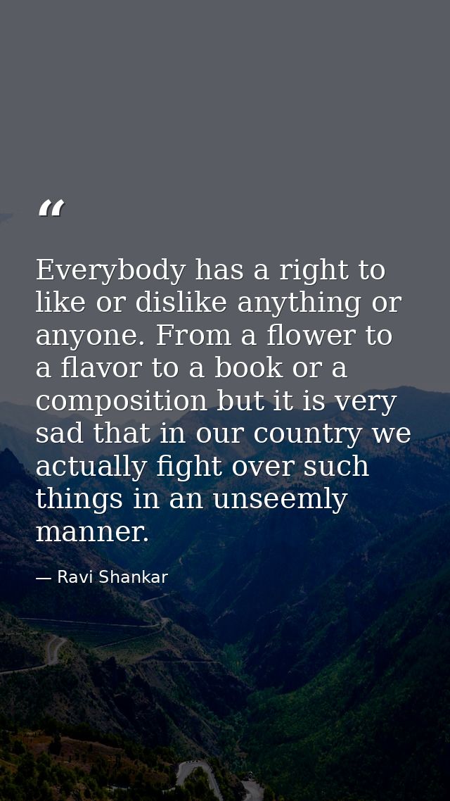 Everybody has a right to like or dislike anything or anyone. From a flower to a flavor to a book or a composition but it — Ravi Shankar