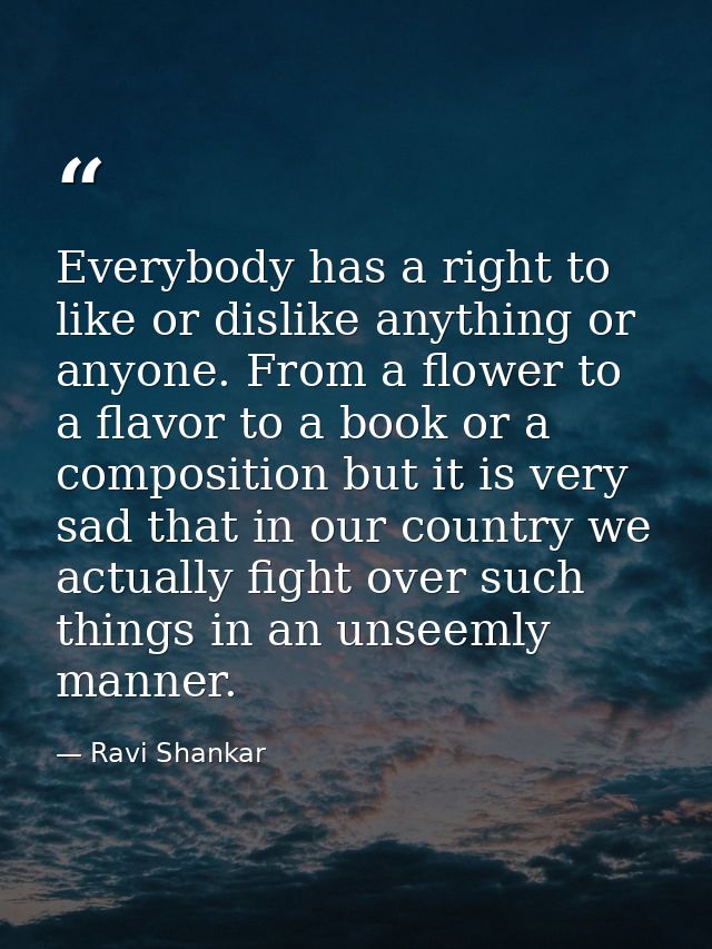 Everybody has a right to like or dislike anything or anyone. From a flower to a flavor to a book or a composition but it — Ravi Shankar