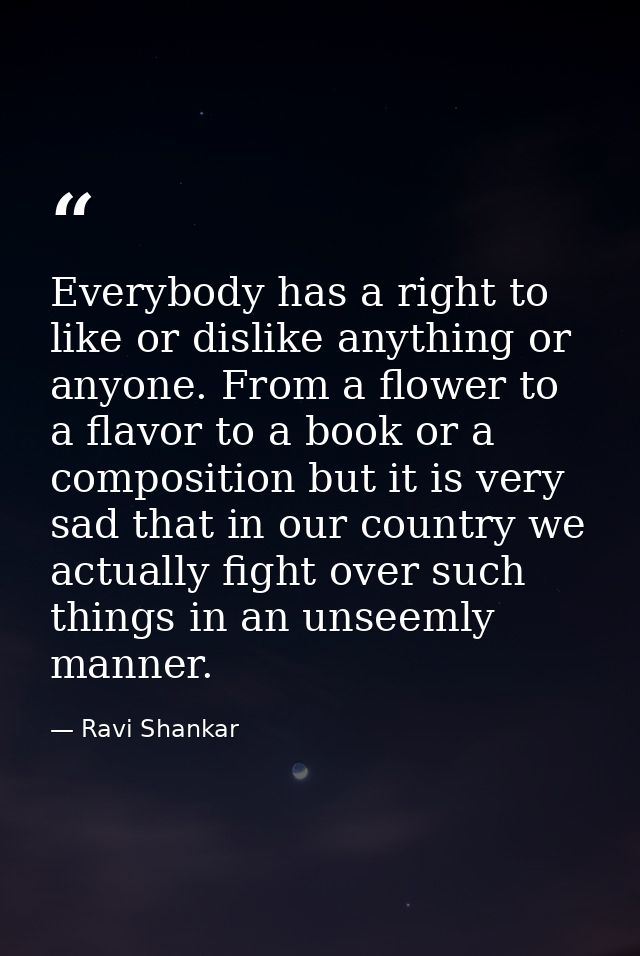 Everybody has a right to like or dislike anything or anyone. From a flower to a flavor to a book or a composition but it — Ravi Shankar