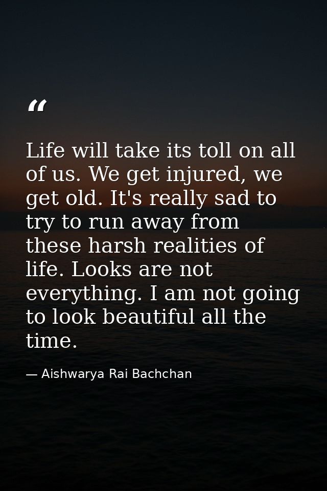 Life will take its toll on all of us. We get injured, we get old. It's really sad to try to run away from these harsh re — Aishwarya Rai Bachchan