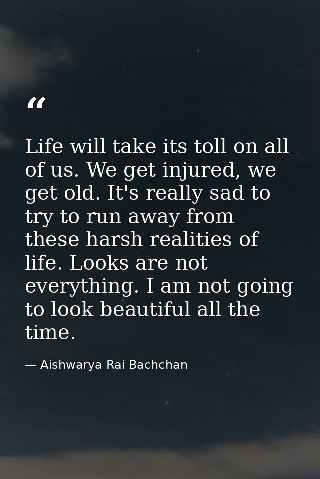 Life will take its toll on all of us. We get injured, we get old. It's really sad to try to run away from these harsh re — Aishwarya Rai Bachchan