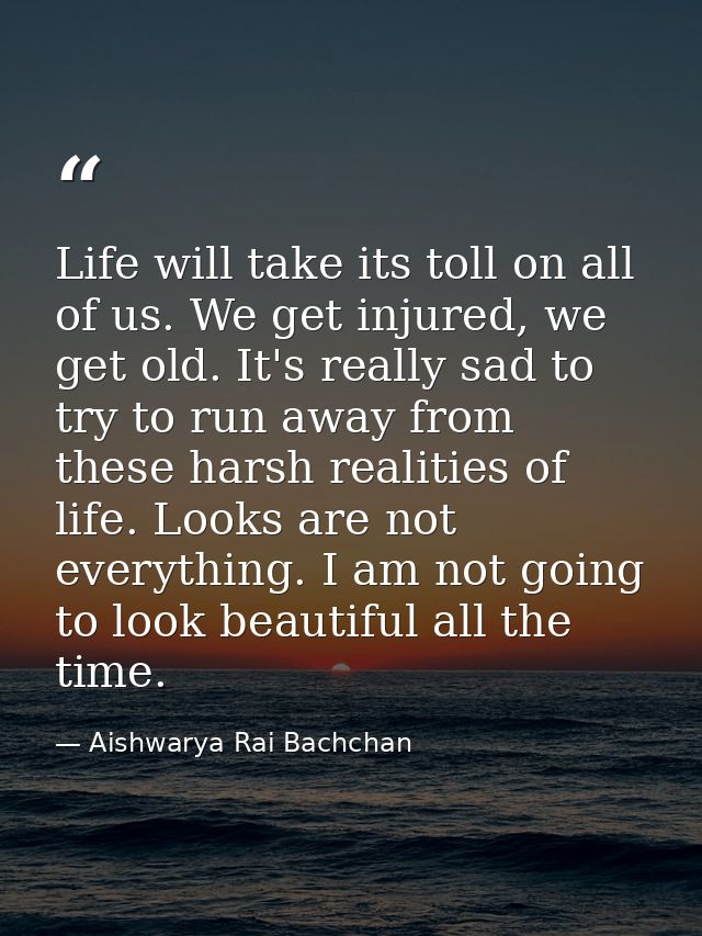 Life will take its toll on all of us. We get injured, we get old. It's really sad to try to run away from these harsh re — Aishwarya Rai Bachchan