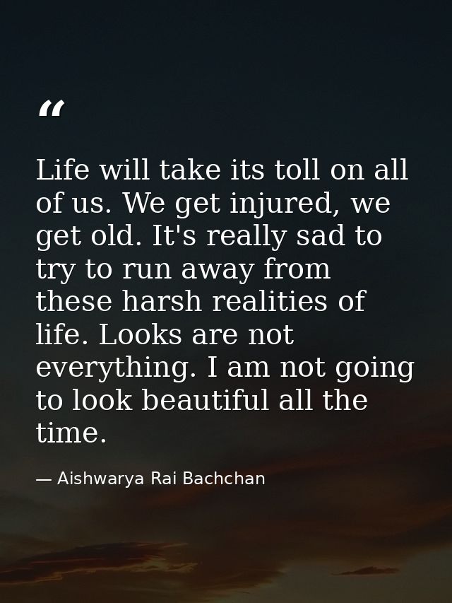 Life will take its toll on all of us. We get injured, we get old. It's really sad to try to run away from these harsh re — Aishwarya Rai Bachchan