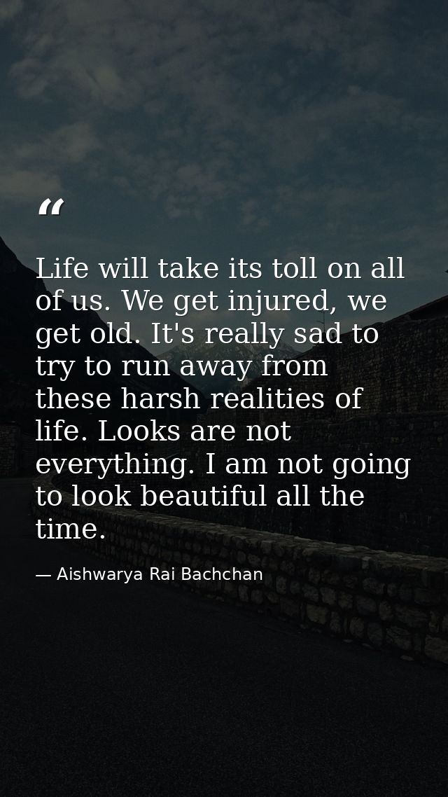 Life will take its toll on all of us. We get injured, we get old. It's really sad to try to run away from these harsh re — Aishwarya Rai Bachchan