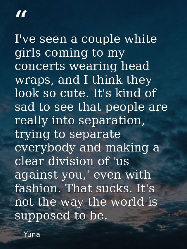 I've seen a couple white girls coming to my concerts wearing head wraps, and I think they look so cute. It's kind of sad — Yuna