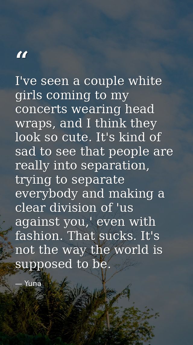 I've seen a couple white girls coming to my concerts wearing head wraps, and I think they look so cute. It's kind of sad — Yuna