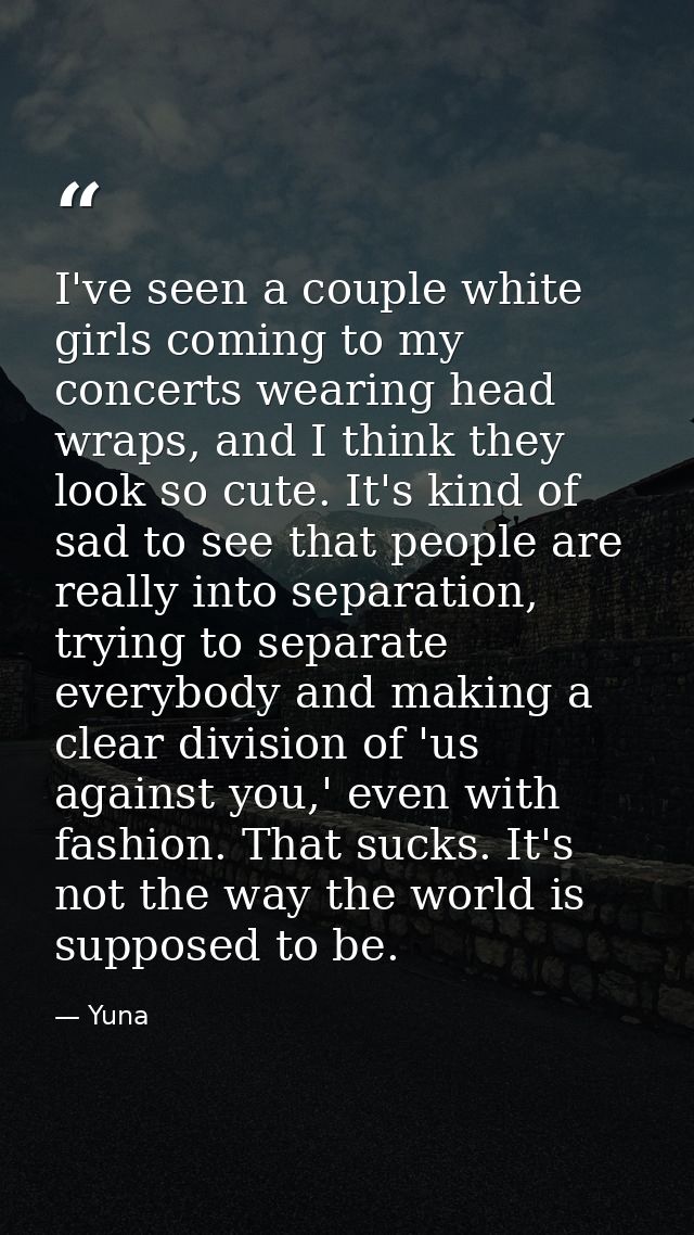 I've seen a couple white girls coming to my concerts wearing head wraps, and I think they look so cute. It's kind of sad — Yuna