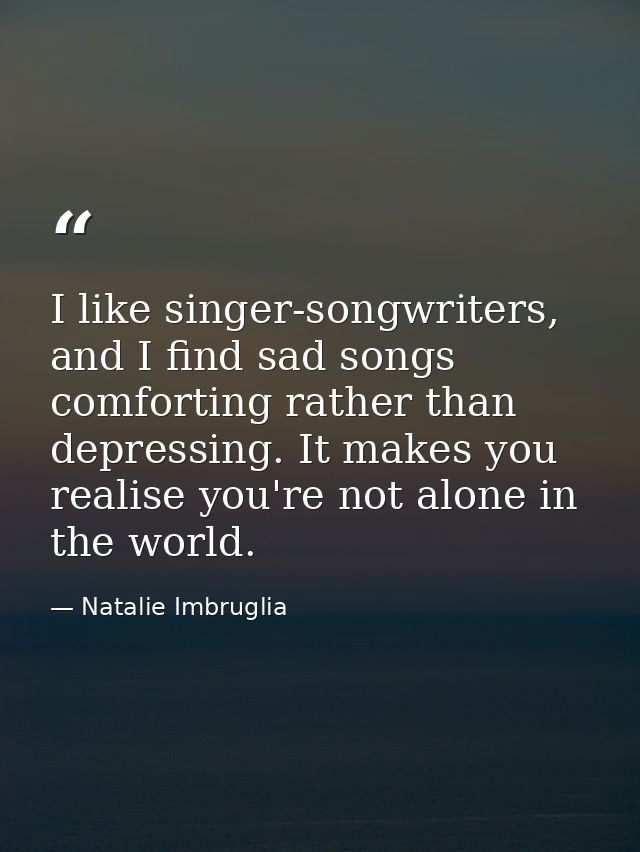 I like singer-songwriters, and I find sad songs comforting rather than depressing. It makes you realise you're not alone — Natalie Imbruglia