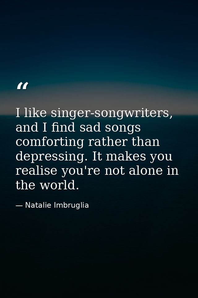 I like singer-songwriters, and I find sad songs comforting rather than depressing. It makes you realise you're not alone — Natalie Imbruglia
