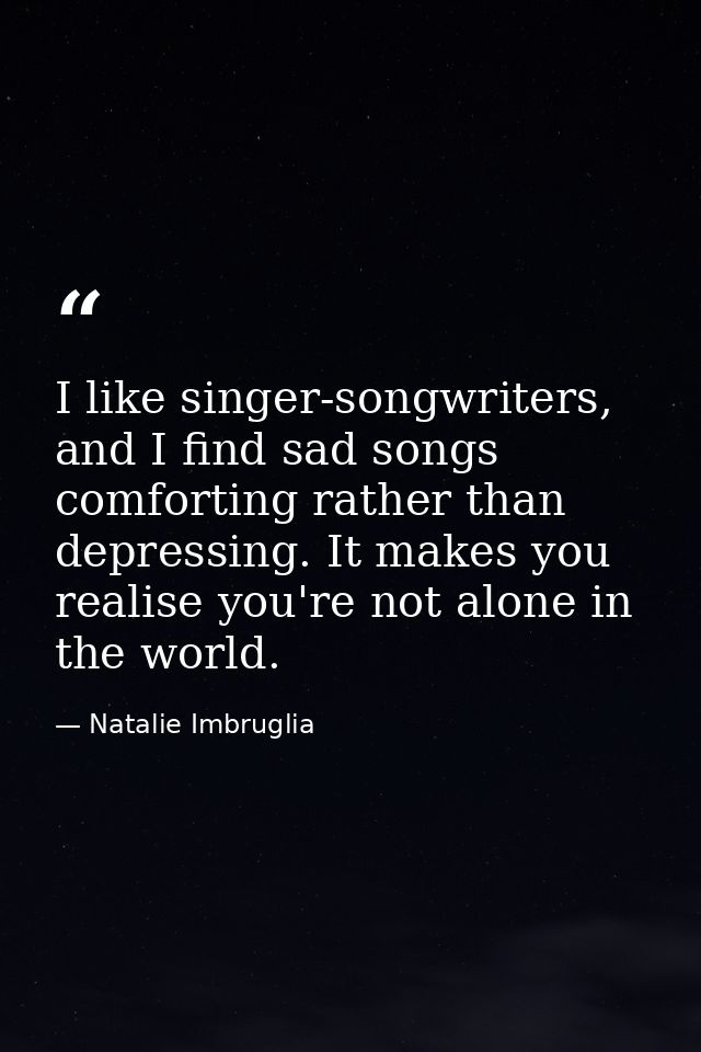 I like singer-songwriters, and I find sad songs comforting rather than depressing. It makes you realise you're not alone — Natalie Imbruglia