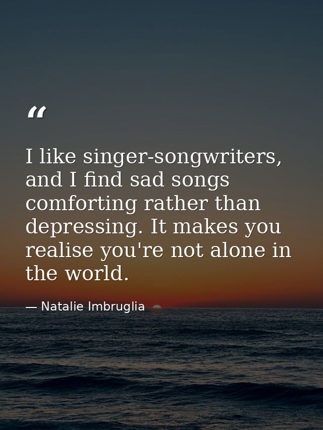 I like singer-songwriters, and I find sad songs comforting rather than depressing. It makes you realise you're not alone — Natalie Imbruglia