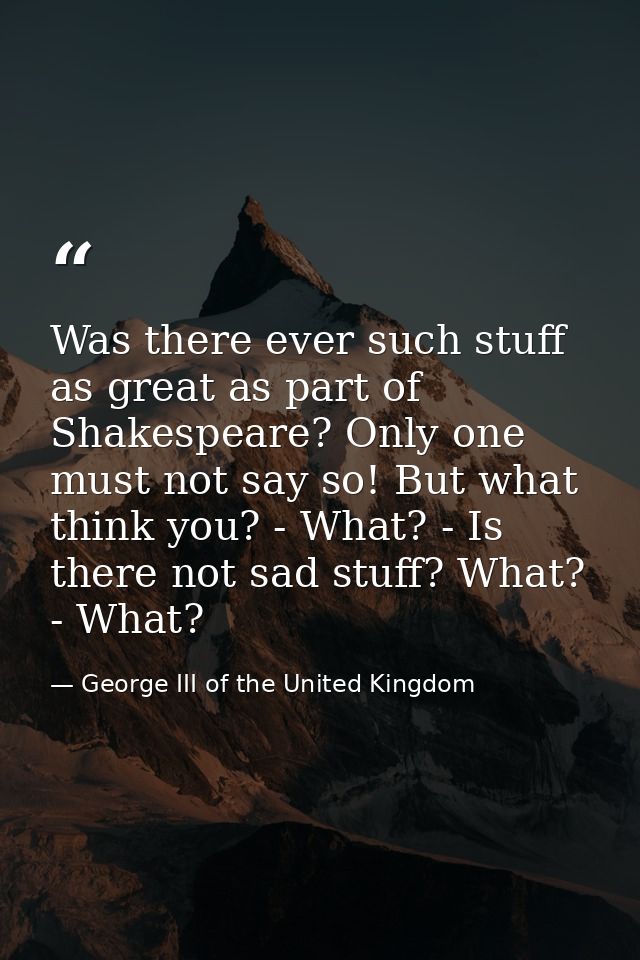 Was there ever such stuff as great as part of Shakespeare? Only one must not say so! But what think you? - What? - Is th — George III of the United Kingdom