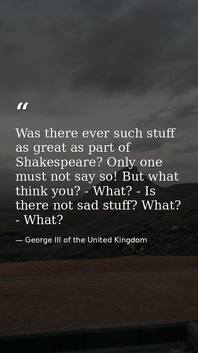 Was there ever such stuff as great as part of Shakespeare? Only one must not say so! But what think you? - What? - Is th — George III of the United Kingdom