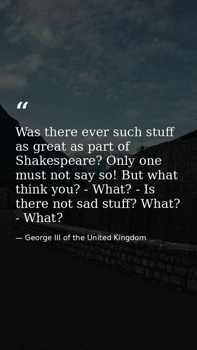 Was there ever such stuff as great as part of Shakespeare? Only one must not say so! But what think you? - What? - Is th — George III of the United Kingdom