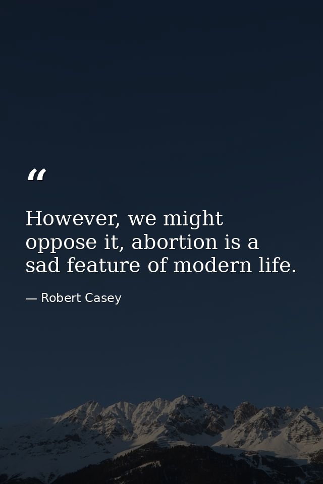 However, we might oppose it, abortion is a sad feature of modern life. — Robert Casey