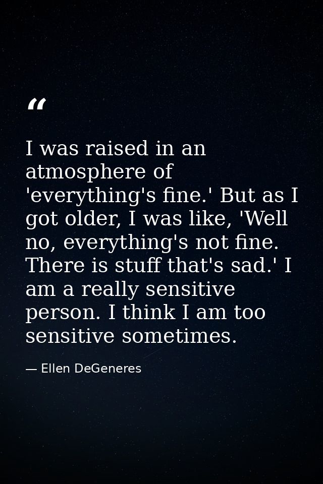 I was raised in an atmosphere of 'everything's fine.' But as I got older, I was like, 'Well no, everything's not fine. T — Ellen DeGeneres
