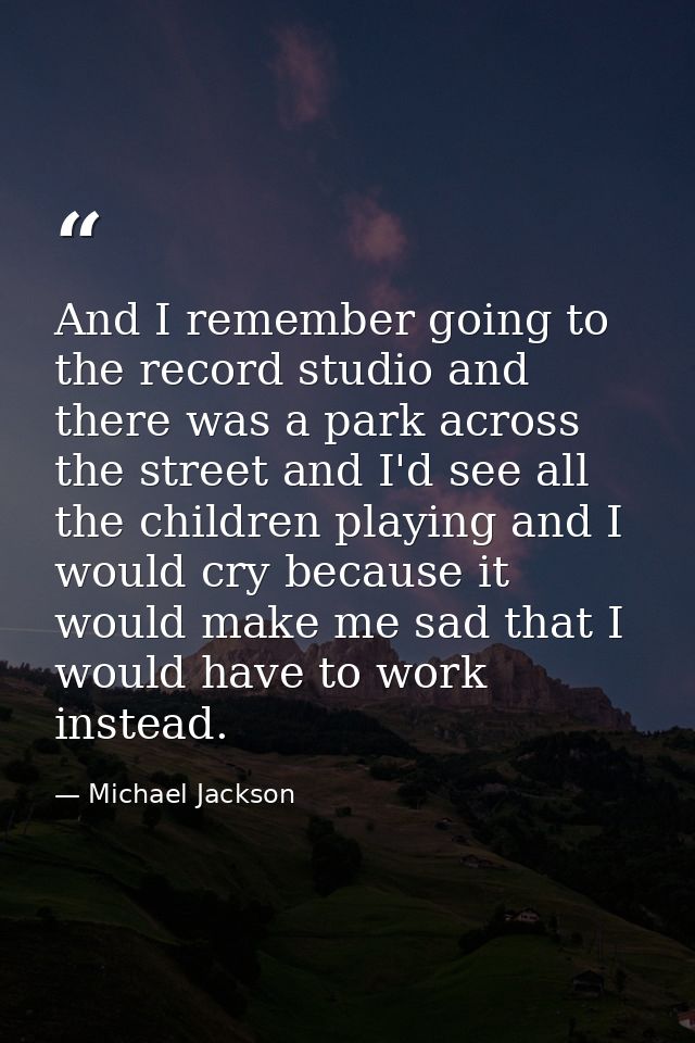 And I remember going to the record studio and there was a park across the street and I'd see all the children playing an — Michael Jackson