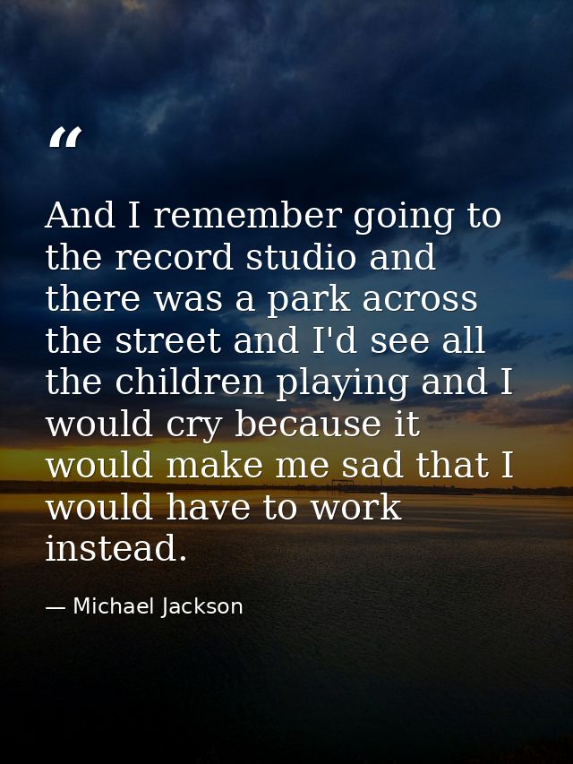 And I remember going to the record studio and there was a park across the street and I'd see all the children playing an — Michael Jackson