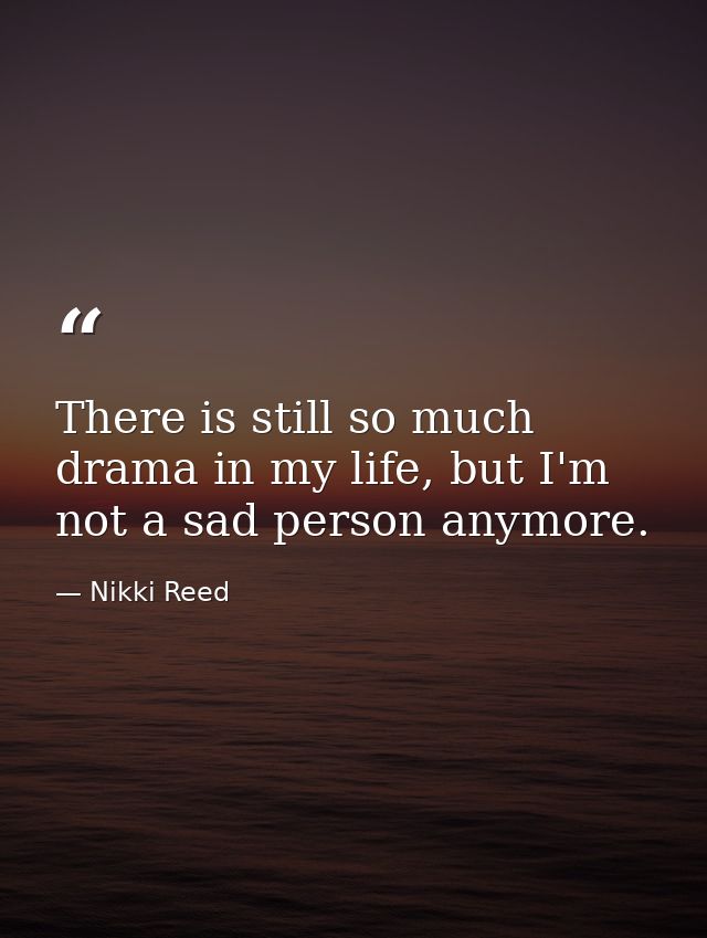 There is still so much drama in my life, but I'm not a sad person anymore. — Nikki Reed