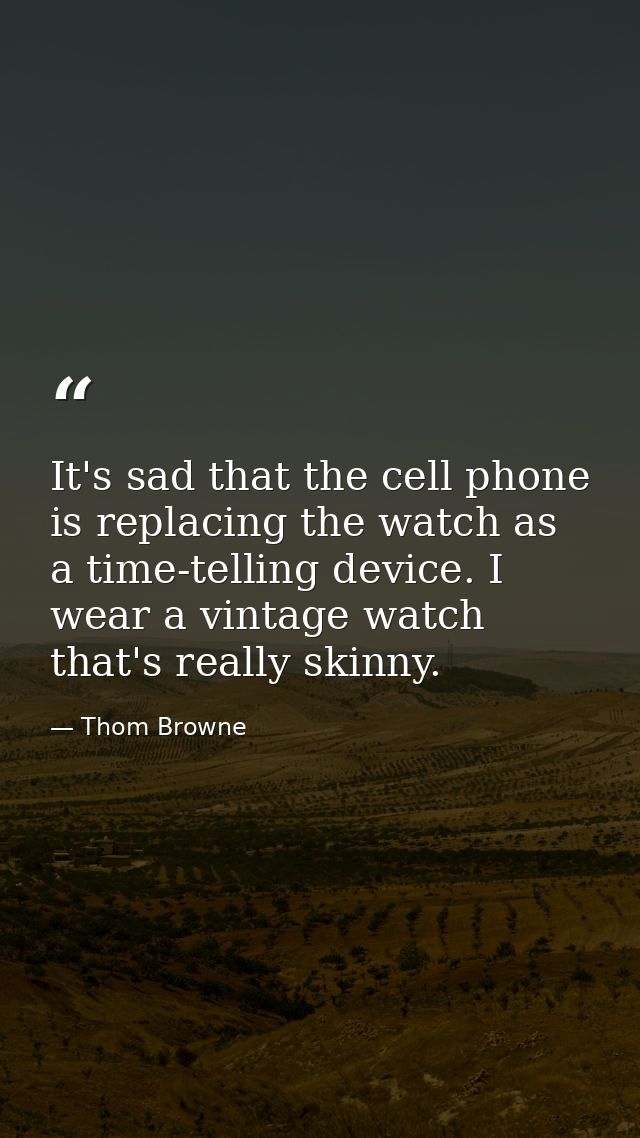 It's sad that the cell phone is replacing the watch as a time-telling device. I wear a vintage watch that's really skinn — Thom Browne