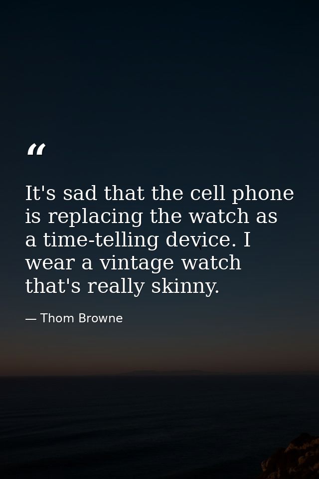It's sad that the cell phone is replacing the watch as a time-telling device. I wear a vintage watch that's really skinn — Thom Browne
