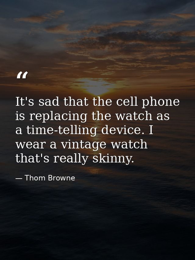 It's sad that the cell phone is replacing the watch as a time-telling device. I wear a vintage watch that's really skinn — Thom Browne