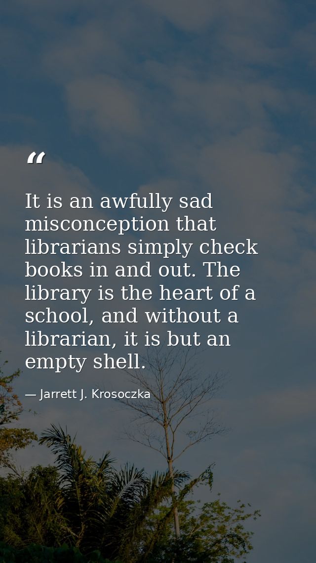 It is an awfully sad misconception that librarians simply check books in and out. The library is the heart of a school,  — Jarrett J. Krosoczka