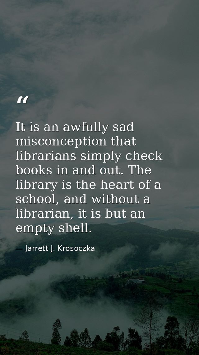 It is an awfully sad misconception that librarians simply check books in and out. The library is the heart of a school,  — Jarrett J. Krosoczka