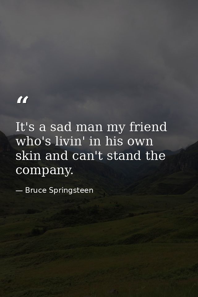 It's a sad man my friend who's livin' in his own skin and can't stand the company. — Bruce Springsteen