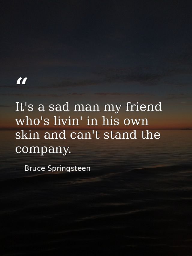 It's a sad man my friend who's livin' in his own skin and can't stand the company. — Bruce Springsteen