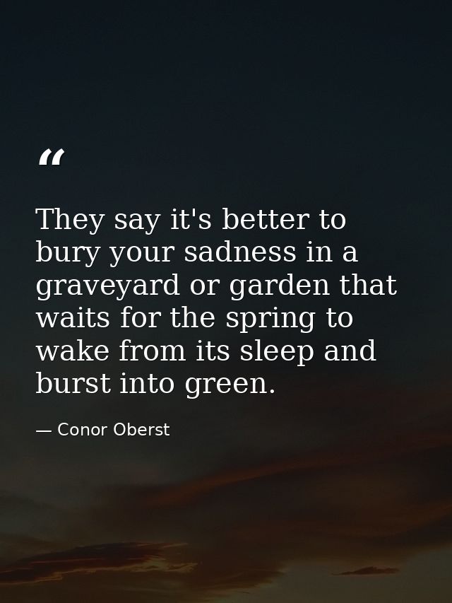 They say it's better to bury your sadness in a graveyard or garden that waits for the spring to wake from its sleep and  — Conor Oberst