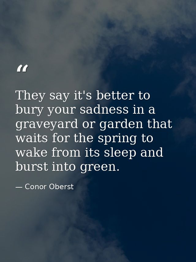 They say it's better to bury your sadness in a graveyard or garden that waits for the spring to wake from its sleep and  — Conor Oberst