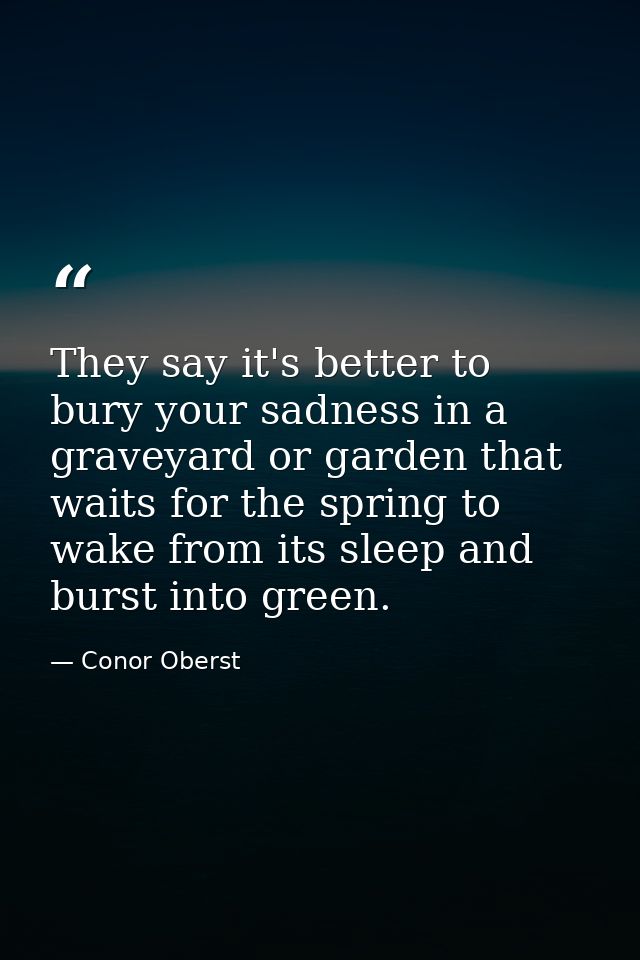 They say it's better to bury your sadness in a graveyard or garden that waits for the spring to wake from its sleep and  — Conor Oberst