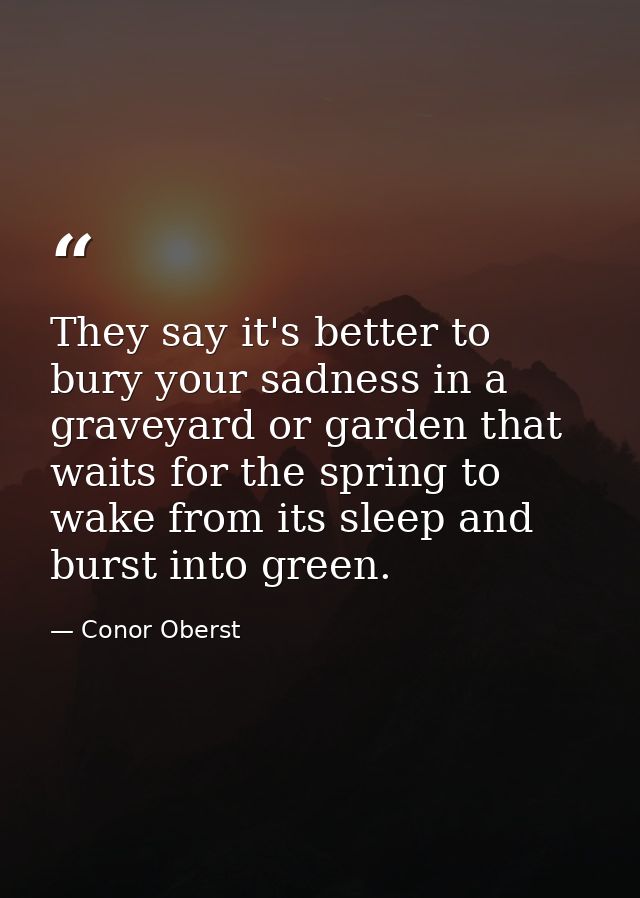 They say it's better to bury your sadness in a graveyard or garden that waits for the spring to wake from its sleep and  — Conor Oberst