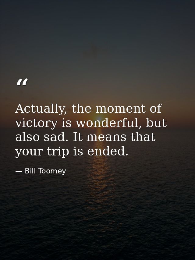 Actually, the moment of victory is wonderful, but also sad. It means that your trip is ended. — Bill Toomey