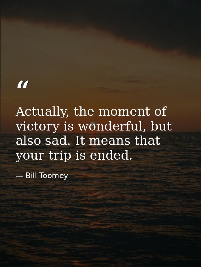 Actually, the moment of victory is wonderful, but also sad. It means that your trip is ended. — Bill Toomey