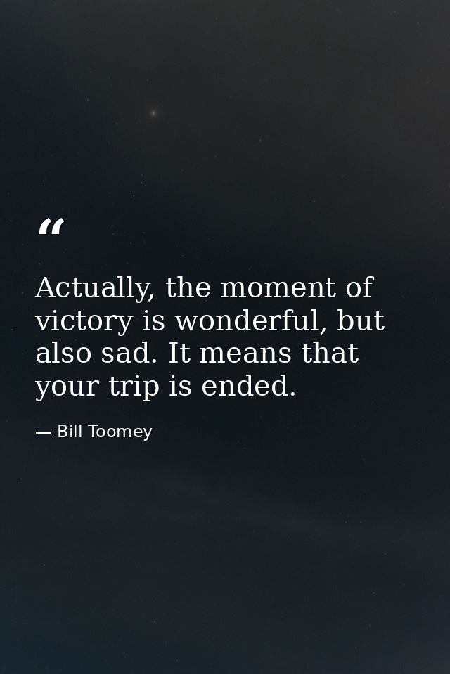 Actually, the moment of victory is wonderful, but also sad. It means that your trip is ended. — Bill Toomey