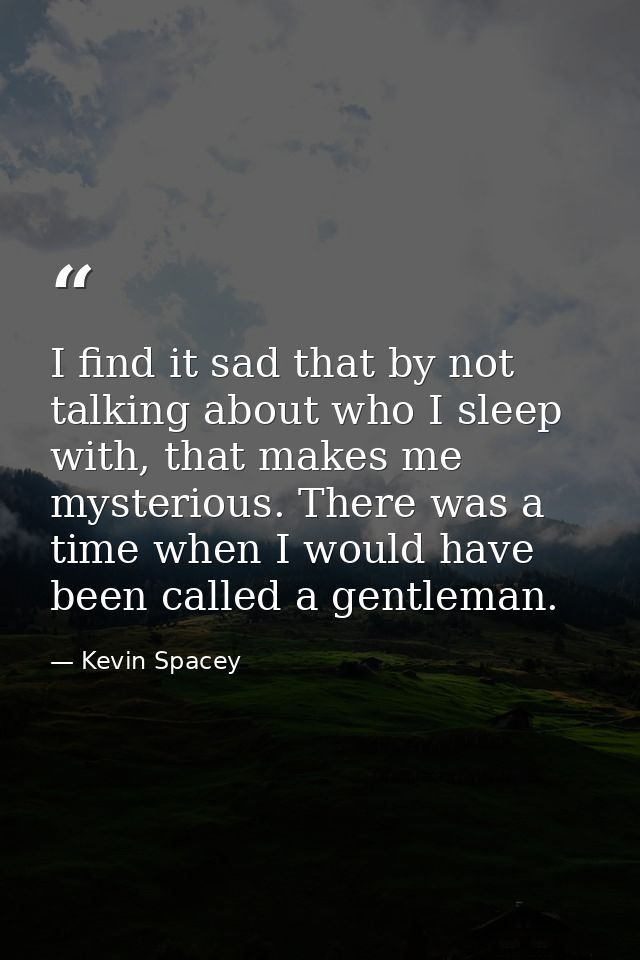 I find it sad that by not talking about who I sleep with, that makes me mysterious. There was a time when I would have b — Kevin Spacey