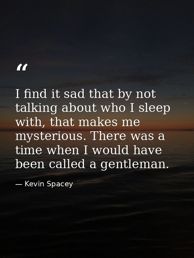 I find it sad that by not talking about who I sleep with, that makes me mysterious. There was a time when I would have b — Kevin Spacey