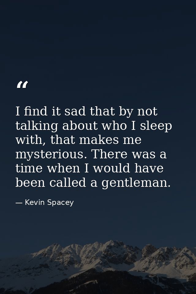 I find it sad that by not talking about who I sleep with, that makes me mysterious. There was a time when I would have b — Kevin Spacey