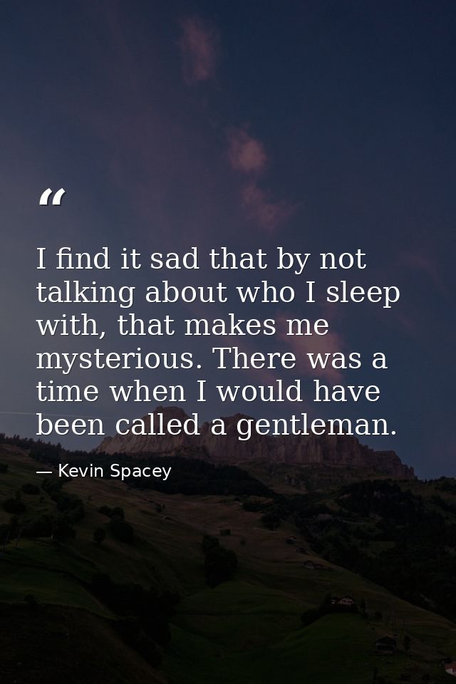 I find it sad that by not talking about who I sleep with, that makes me mysterious. There was a time when I would have b — Kevin Spacey