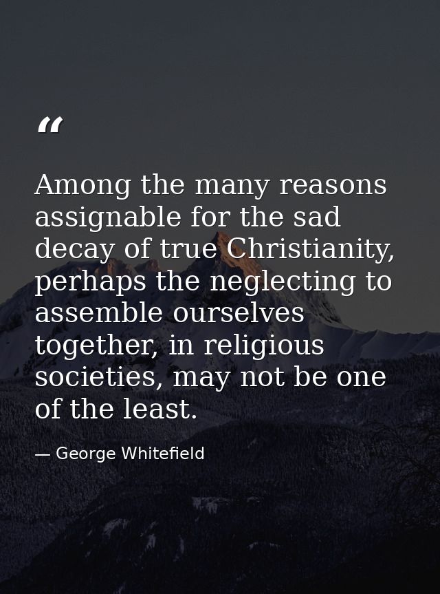 Among the many reasons assignable for the sad decay of true Christianity, perhaps the neglecting to assemble ourselves t — George Whitefield