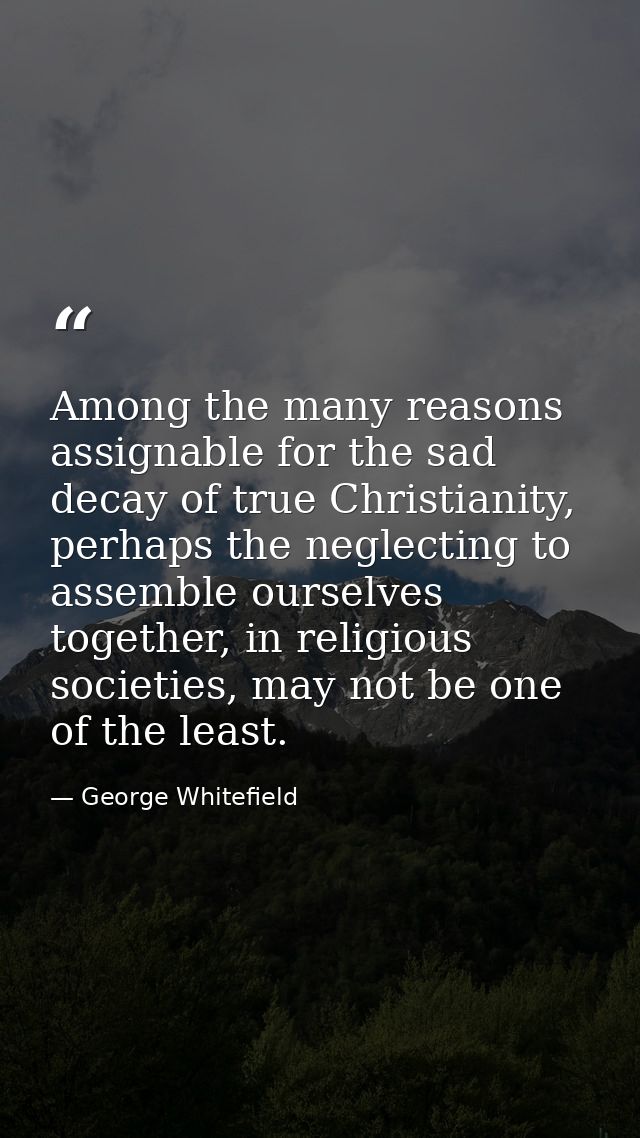 Among the many reasons assignable for the sad decay of true Christianity, perhaps the neglecting to assemble ourselves t — George Whitefield